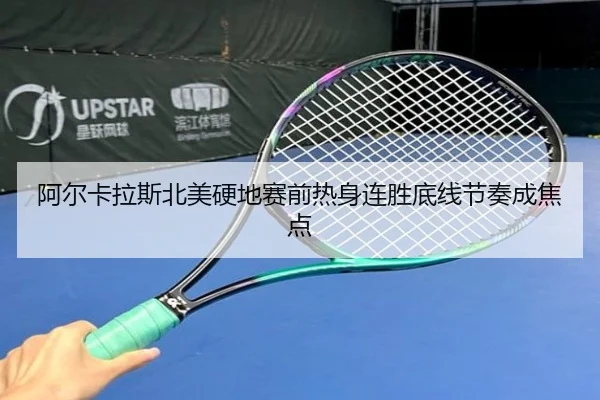 阿尔卡拉斯北美硬地赛前热身连胜底线节奏成焦点