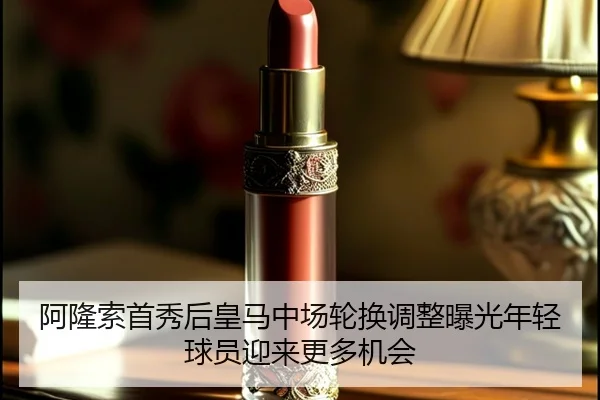 阿隆索首秀后皇马中场轮换调整曝光年轻球员迎来更多机会