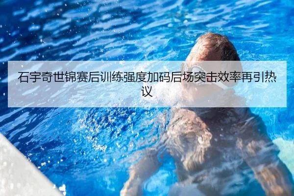 石宇奇世锦赛后训练强度加码后场突击效率再引热议