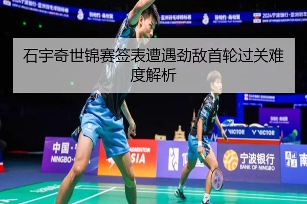 石宇奇世锦赛签表遭遇劲敌首轮过关难度解析