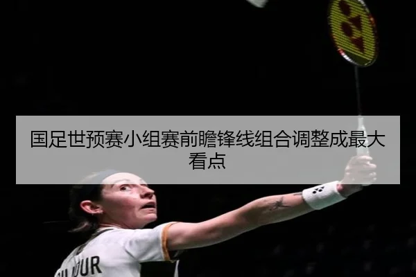 国足世预赛小组赛前瞻锋线组合调整成最大看点