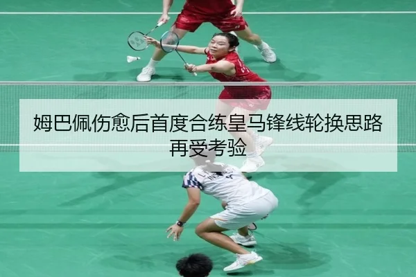 姆巴佩伤愈后首度合练皇马锋线轮换思路再受考验